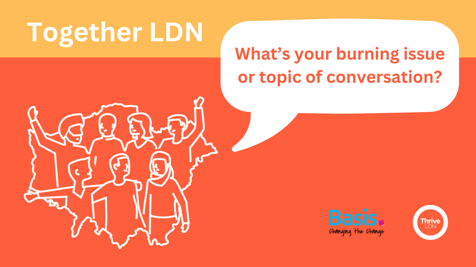 A speech bubble appears above a line drawing of a group of people inside a London area outline. In the bubble reads: What’s your burning issue or topic of conversation? The title of the event, Together LDN, is placed top left and the Basis and Thrive LDN logos bottom right.