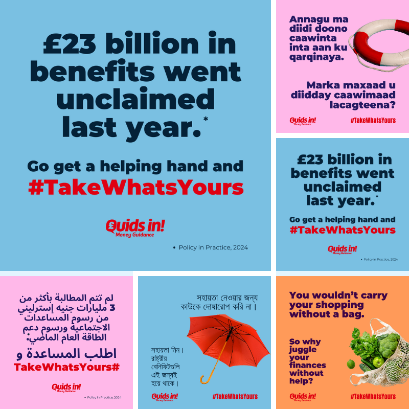 A montage of six colourful promotional graphics for a campaign called "Quids in! #TakeWhatsYours". The graphics are presented in a grid and feature text in English, Somali, Arabic, and Bengali, alongside simple, bold imagery. The graphics include: A blue square with the text "£23 billion in benefits went unclaimed last year." A blue square featuring a red and white lifebuoy. A pale yellow square with an image of a mesh shopping bag filled with green vegetables. A grey square with an image of a red umbrella. A pale yellow square with text in Arabic. Each graphic features the "Quids in! Money Guidance" logo and the hashtag #TakeWhatsYours.